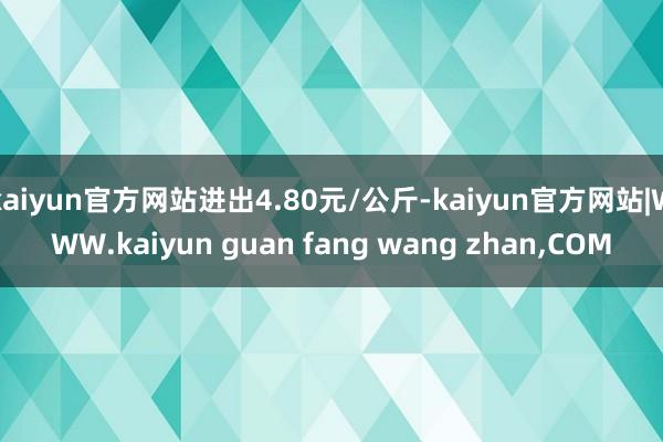 kaiyun官方网站进出4.80元/公斤-kaiyun官方网