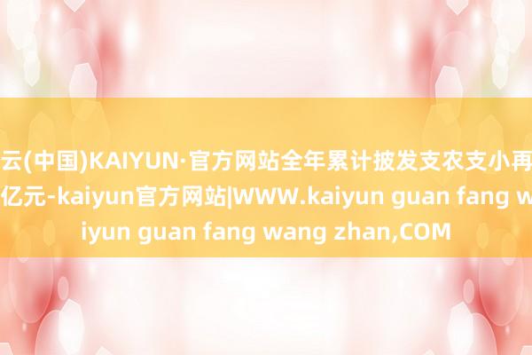 开云(中国)KAIYUN·官方网站全年累计披发支农支小再贷款