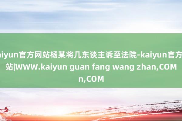 kaiyun官方网站杨某将几东谈主诉至法院-kaiyun官方