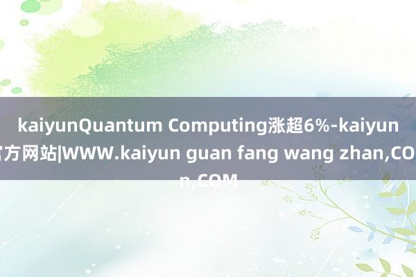kaiyunQuantum Computing涨超6%-ka