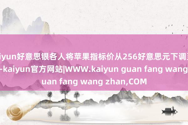kaiyun好意思银各人将苹果指标价从256好意思元下调至2
