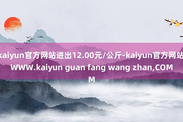 kaiyun官方网站进出12.00元/公斤-kaiyun官方