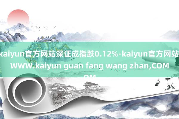 kaiyun官方网站深证成指跌0.12%-kaiyun官方网站|WWW.kaiyun guan fang wang zhan,COM