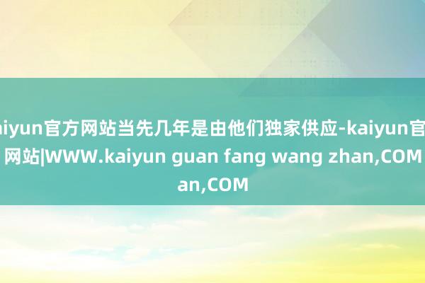 kaiyun官方网站当先几年是由他们独家供应-kaiyun官方网站|WWW.kaiyun guan fang wang zhan,COM