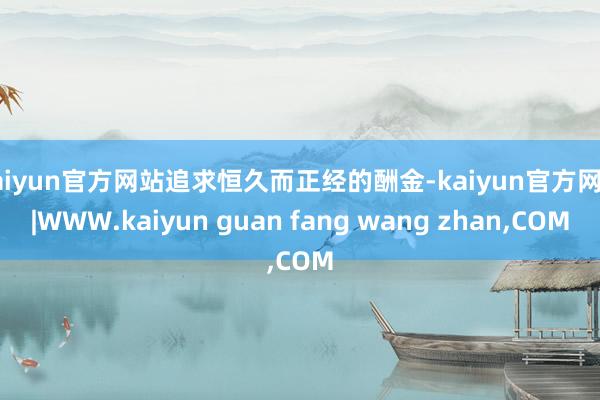 kaiyun官方网站追求恒久而正经的酬金-kaiyun官方网