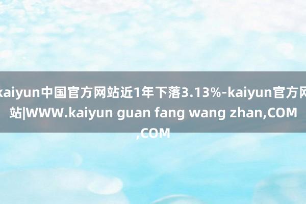 kaiyun中国官方网站近1年下落3.13%-kaiyun官方网站|WWW.kaiyun guan fang wang zhan,COM