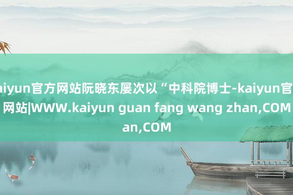 kaiyun官方网站阮晓东屡次以“中科院博士-kaiyun官