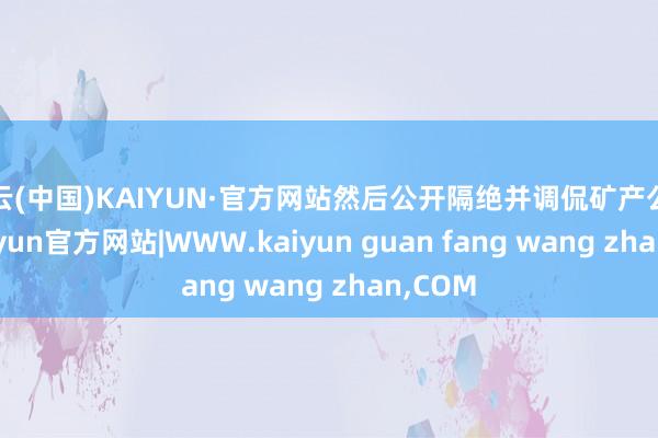 开云(中国)KAIYUN·官方网站然后公开隔绝并调侃矿产公约