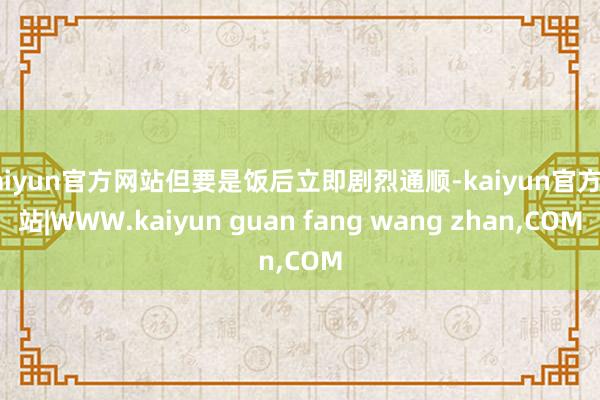 kaiyun官方网站但要是饭后立即剧烈通顺-kaiyun官方