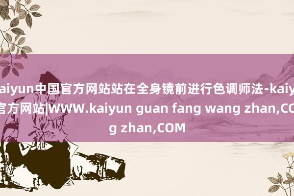 kaiyun中国官方网站站在全身镜前进行色调师法-kaiyu