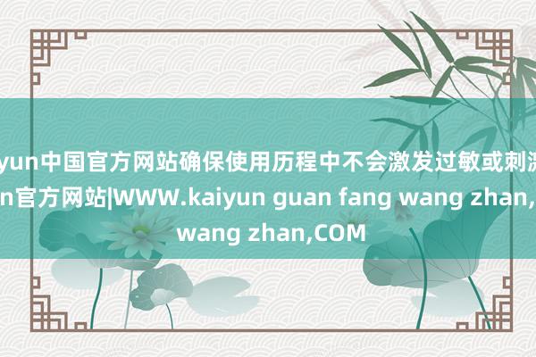 kaiyun中国官方网站确保使用历程中不会激发过敏或刺激-kaiyun官方网站|WWW.kaiyun guan fang wang zhan,COM