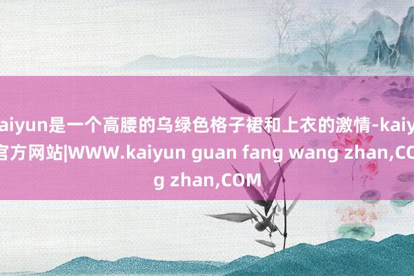 kaiyun是一个高腰的乌绿色格子裙和上衣的激情-kaiyu
