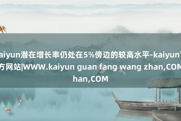 kaiyun潜在增长率仍处在5%傍边的较高水平-kaiyun