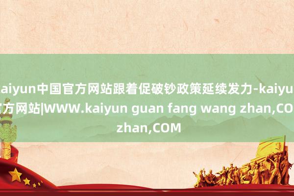 kaiyun中国官方网站跟着促破钞政策延续发力-kaiyun官方网站|WWW.kaiyun guan fang wang zhan,COM