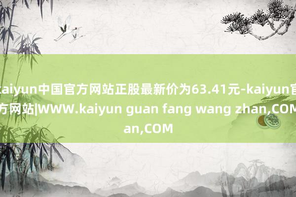 kaiyun中国官方网站正股最新价为63.41元-kaiyun官方网站|WWW.kaiyun guan fang wang zhan,COM