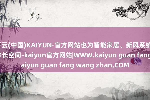 开云(中国)KAIYUN·官方网站也为智能家居、新风系统、地暖等蛊卦预留了弥长空间-kaiyun官方网站|WWW.kaiyun guan fang wang zhan,COM