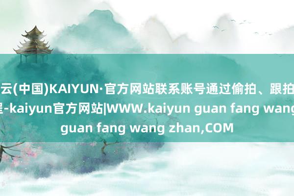 开云(中国)KAIYUN·官方网站联系账号通过偷拍、跟拍明星非公开行程-kaiyun官方网站|WWW.kaiyun guan fang wang zhan,COM