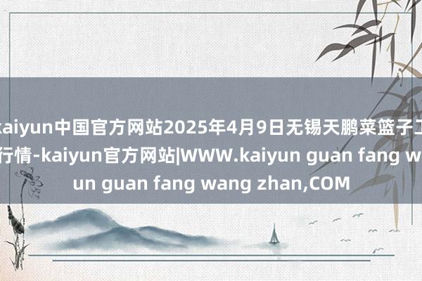 kaiyun中国官方网站2025年4月9日无锡天鹏菜篮子工程