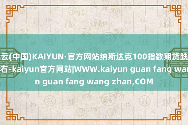 开云(中国)KAIYUN·官方网站纳斯达克100指数期货跌幅收窄至1.8%左右-kaiyun官方网站|WWW.kaiyun guan fang wang zhan,COM