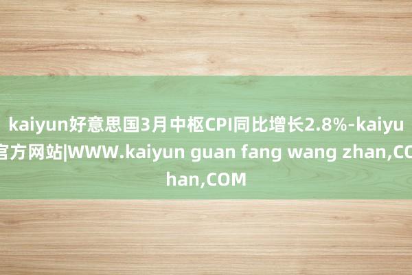 kaiyun　　好意思国3月中枢CPI同比增长2.8%-kaiyun官方网站|WWW.kaiyun guan fang wang zhan,COM