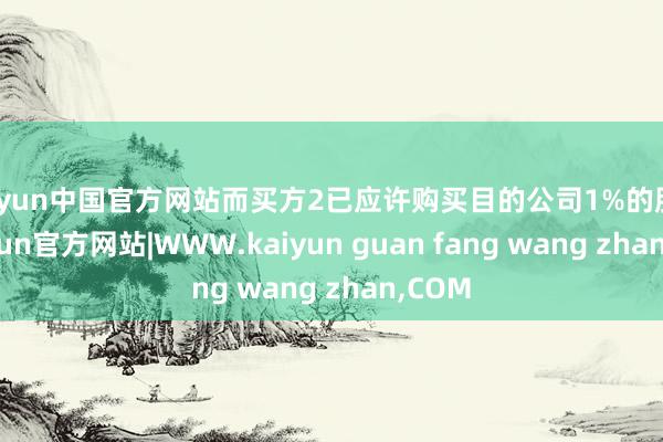 kaiyun中国官方网站而买方2已应许购买目的公司1%的股权