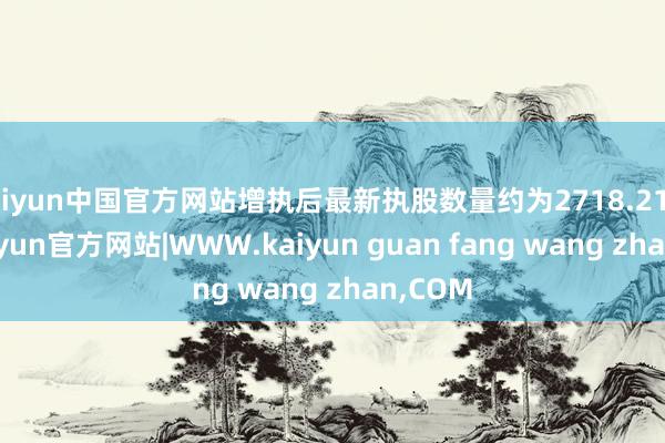 kaiyun中国官方网站增执后最新执股数量约为2718.21