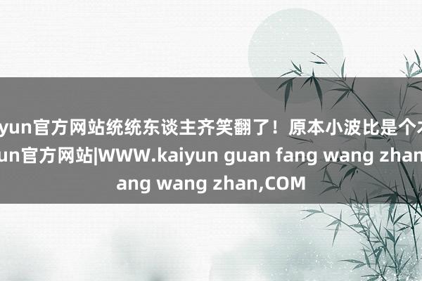 kaiyun官方网站统统东谈主齐笑翻了！原本小波比是个木偶-