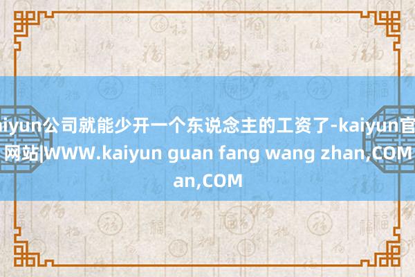 kaiyun公司就能少开一个东说念主的工资了-kaiyun官