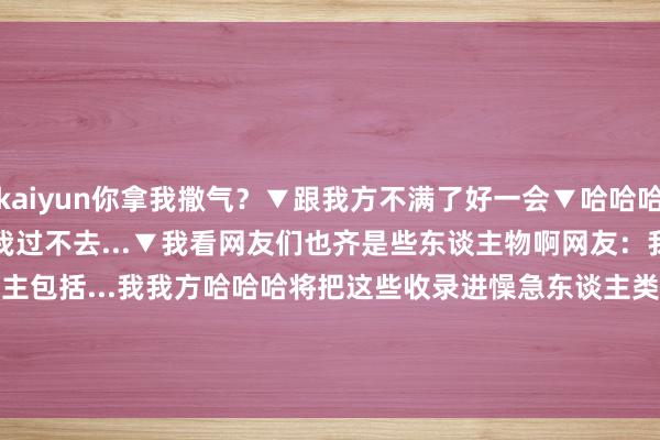 kaiyun你拿我撒气？▼跟我方不满了好一会▼哈哈哈笑不活了
