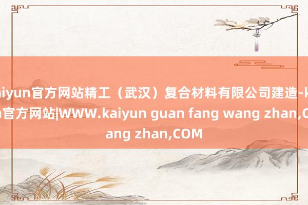 kaiyun官方网站精工(武汉)复合材料有限公司建造-kaiyun官方网站|WWW.kaiyun guan fang wang zhan,COM