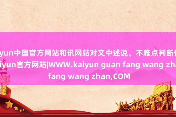 kaiyun中国官方网站和讯网站对文中述说、不雅点判断保捏中