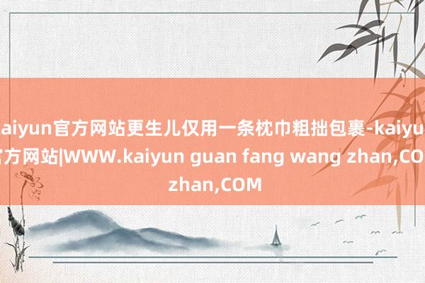 kaiyun官方网站更生儿仅用一条枕巾粗拙包裹-kaiyun官方网站|WWW.kaiyun guan fang wang zhan,COM
