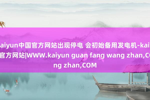 kaiyun中国官方网站出现停电 会初始备用发电机-kaiyun官方网站|WWW.kaiyun guan fang wang zhan,COM