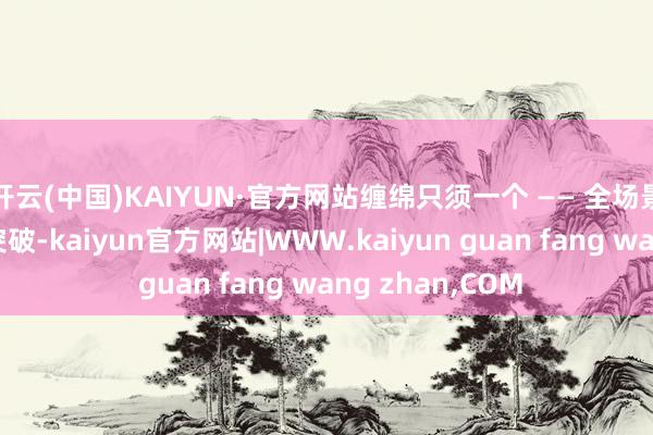 开云(中国)KAIYUN·官方网站缠绵只须一个 —— 全场景