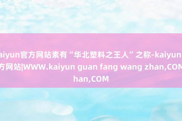 kaiyun官方网站素有“华北塑料之王人”之称-kaiyun