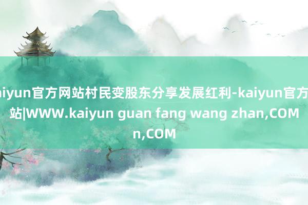 kaiyun官方网站村民变股东分享发展红利-kaiyun官方网站|WWW.kaiyun guan fang wang zhan,COM