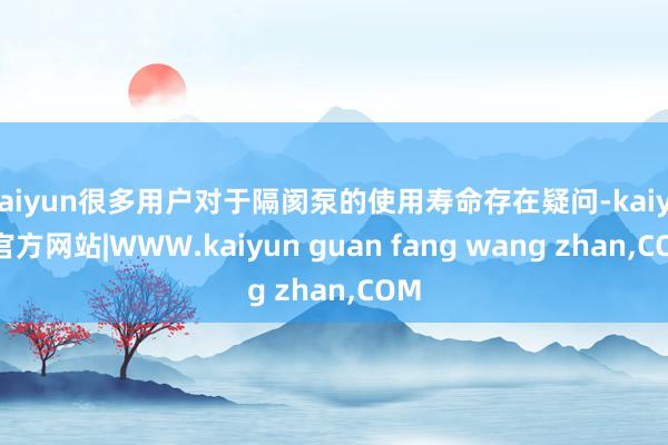 kaiyun很多用户对于隔阂泵的使用寿命存在疑问-kaiyun官方网站|WWW.kaiyun guan fang wang zhan,COM