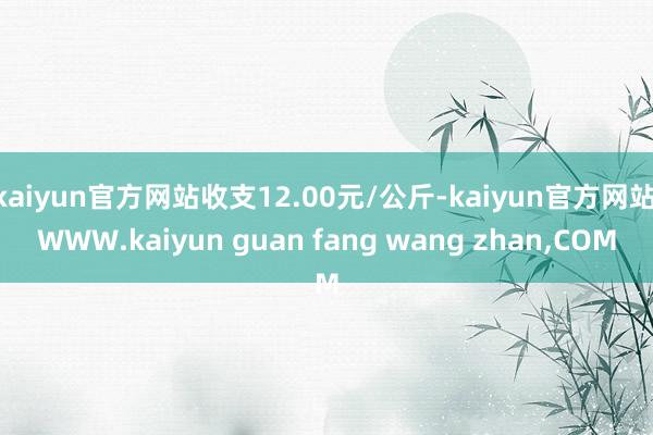 kaiyun官方网站收支12.00元/公斤-kaiyun官方