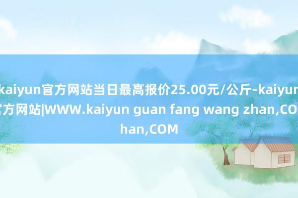 kaiyun官方网站当日最高报价25.00元/公斤-kaiy