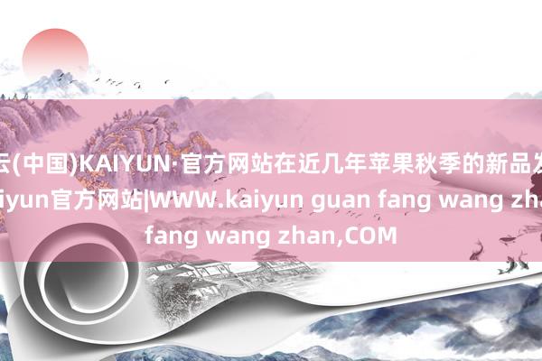 开云(中国)KAIYUN·官方网站在近几年苹果秋季的新品发布会上-kaiyun官方网站|WWW.kaiyun guan fang wang zhan,COM