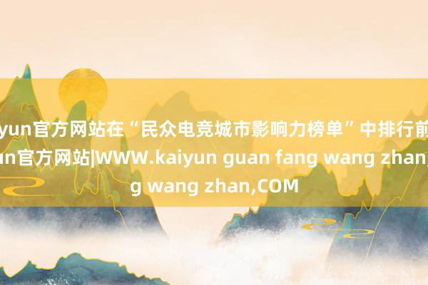 kaiyun官方网站在“民众电竞城市影响力榜单”中排行前三-
