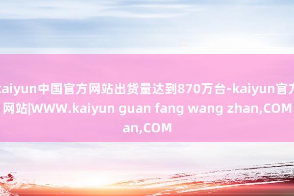 kaiyun中国官方网站出货量达到870万台-kaiyun官