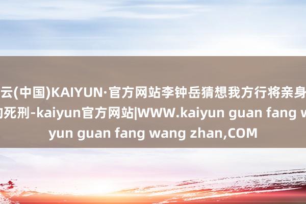 开云(中国)KAIYUN·官方网站李钟岳猜想我方行将亲身实行