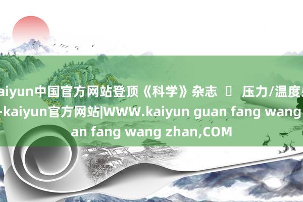 kaiyun中国官方网站登顶《科学》杂志 ✅ 压力/温度感