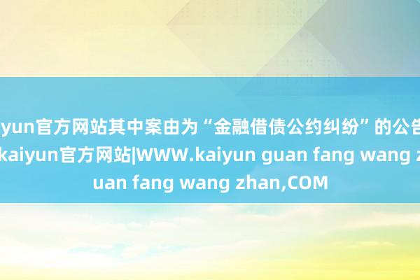 kaiyun官方网站其中案由为“金融借债公约纠纷”的公告以15则居首-kaiyun官方网站|WWW.kaiyun guan fang wang zhan,COM