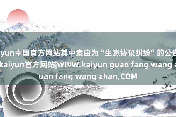kaiyun中国官方网站其中案由为“生意协议纠纷”的公告以6