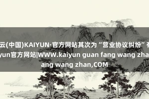 开云(中国)KAIYUN·官方网站其次为“营业协议纠纷”有5