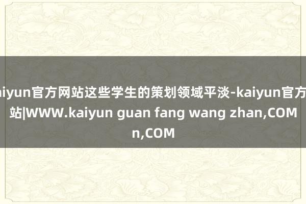 kaiyun官方网站这些学生的策划领域平淡-kaiyun官方网站|WWW.kaiyun guan fang wang zhan,COM