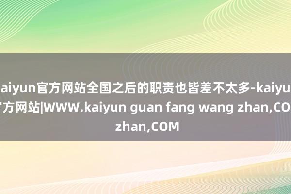kaiyun官方网站全国之后的职责也皆差不太多-kaiyun官方网站|WWW.kaiyun guan fang wang zhan,COM