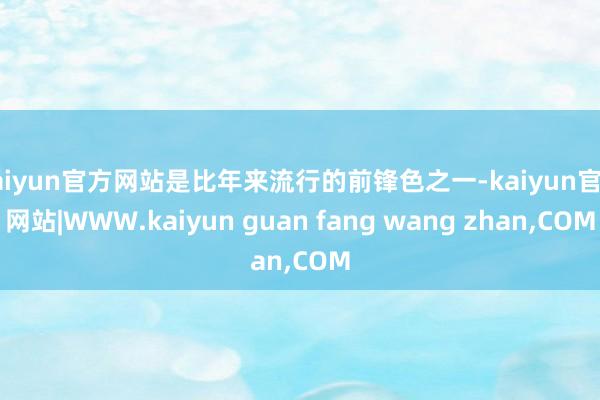 kaiyun官方网站是比年来流行的前锋色之一-kaiyun官方网站|WWW.kaiyun guan fang wang zhan,COM